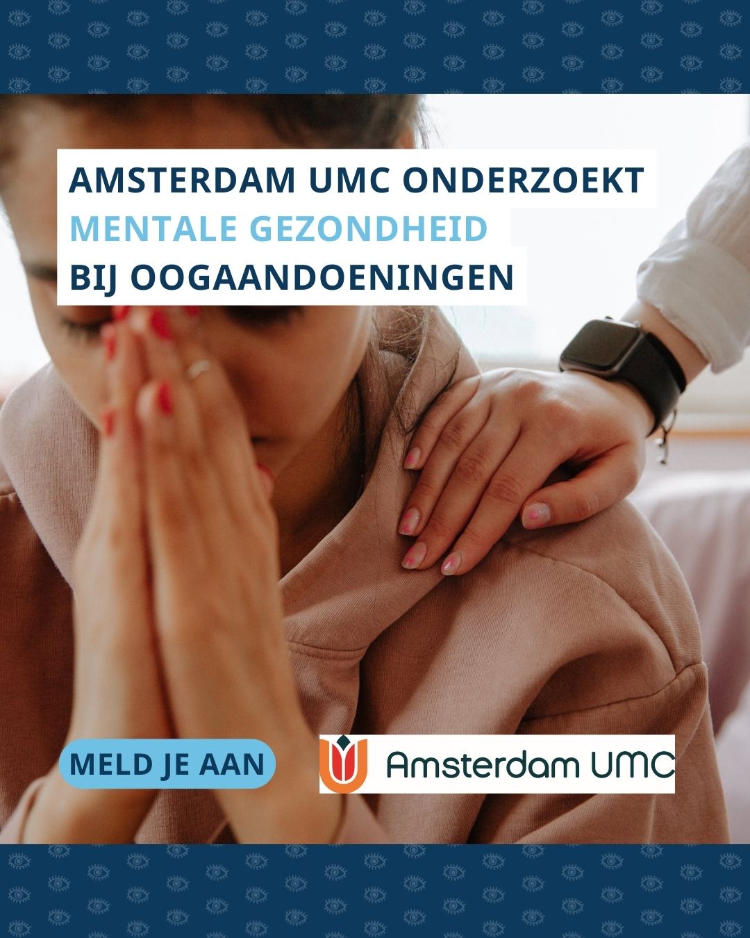 Vrouw met handen voor haar gezicht krijgt een hand op haar schouder. Bovenin beeld staat de tekst ‘Amsterdam UMC onderzoekt mentale gezondheid bij oogaandoeningen’, onderin beeld staat ‘meld je aan’ en het logo van Amsterdam UMC.