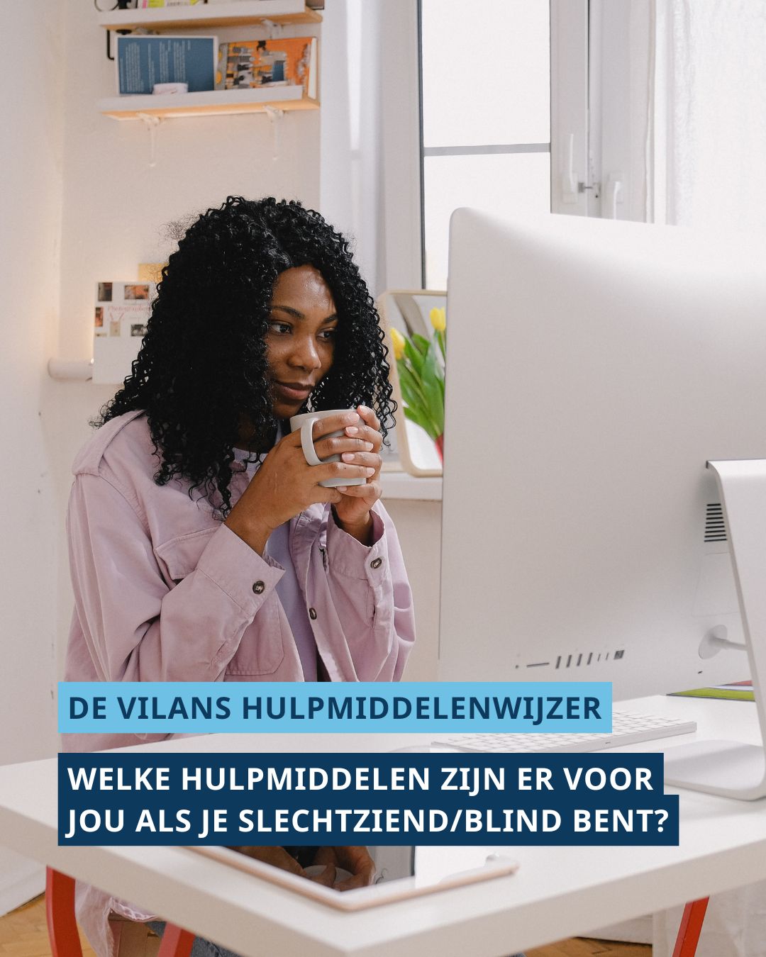 Vrouw houdt een mok in haar handen vast terwijl ze naar een groot beeldscherm kijkt. Onderaan de foto staat de tekst ‘De Vilans Hulpmiddelenwijzer’ en ‘Welke hulpmiddelen zijn er voor jou als je slechtziend/blind bent?’