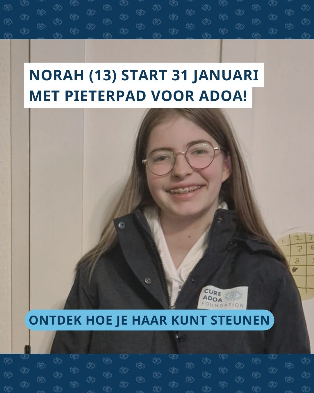 Portret van Norah met op haar jas het logo van de Cure ADOA Foundation. Boven de foto staat de tekst ‘Norah (13) start 31 januari met Pieterpad voor ADOA!’ en onder de foto ‘Ontdek hoe je haar kunt steunen’.